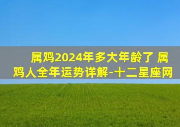 属鸡2024年多大年龄了 属鸡人全年运势详解-十二星座网